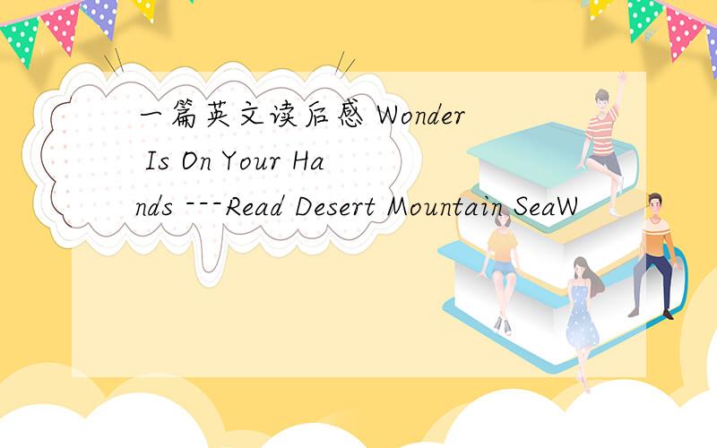 一篇英文读后感 Wonder Is On Your Hands ---Read Desert Mountain SeaW