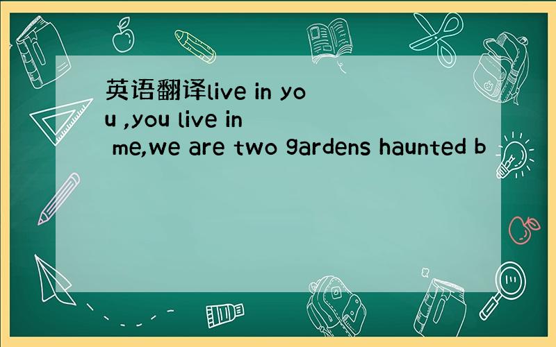 英语翻译live in you ,you live in me,we are two gardens haunted b