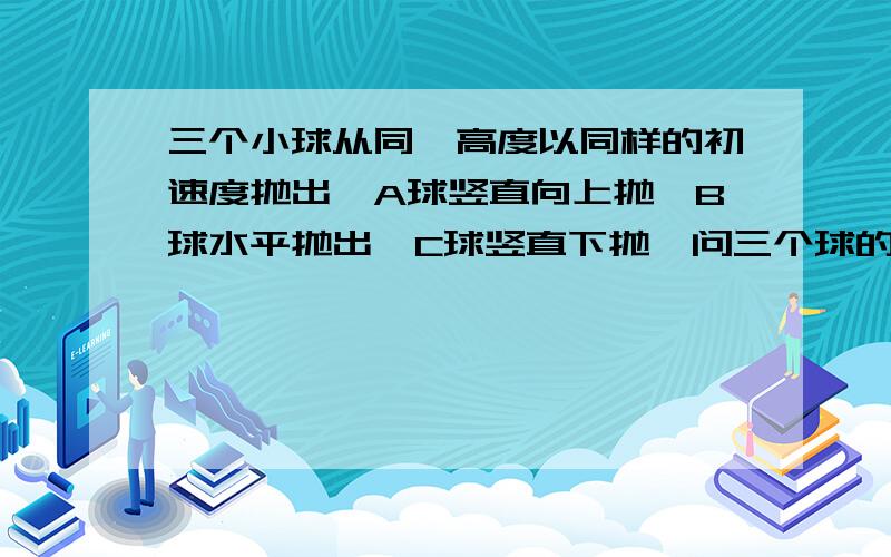 三个小球从同一高度以同样的初速度抛出,A球竖直向上抛,B球水平抛出,C球竖直下抛,问三个球的落地速度