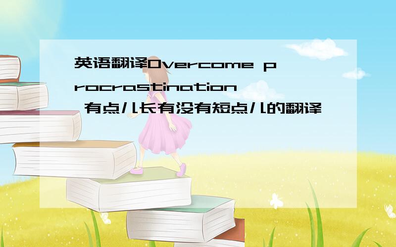 英语翻译Overcome procrastination 有点儿长有没有短点儿的翻译