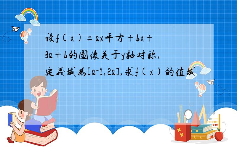 设f(x)=ax平方+bx+3a+b的图像关于y轴对称,定义域为[a-1,2a],求f(x)的值域