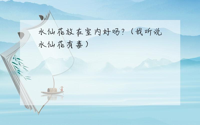 水仙花放在室内好吗?（我听说水仙花有毒）