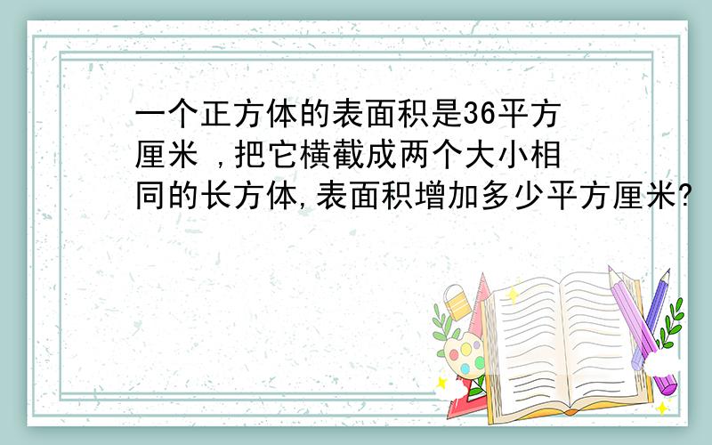 一个正方体的表面积是36平方厘米 ,把它横截成两个大小相同的长方体,表面积增加多少平方厘米?