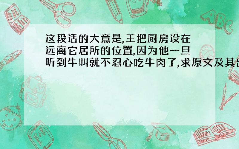 这段话的大意是,王把厨房设在远离它居所的位置,因为他一旦听到牛叫就不忍心吃牛肉了,求原文及其出处