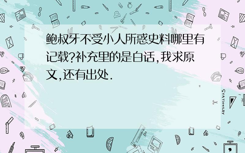 鲍叔牙不受小人所惑史料哪里有记载?补充里的是白话,我求原文,还有出处.