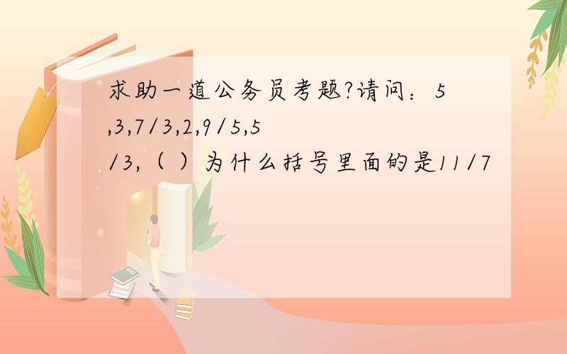 求助一道公务员考题?请问：5,3,7/3,2,9/5,5/3,（ ）为什么括号里面的是11/7