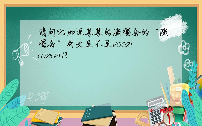 请问比如说某某的演唱会的“演唱会”英文是不是vocal concert?