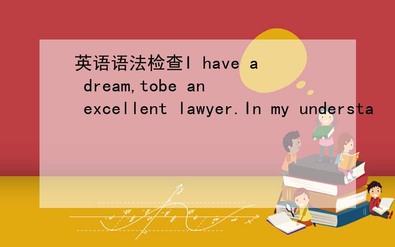 英语语法检查I have a dream,tobe an excellent lawyer.In my understa