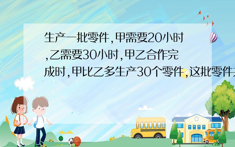 生产一批零件,甲需要20小时,乙需要30小时,甲乙合作完成时,甲比乙多生产30个零件,这批零件共有多少个