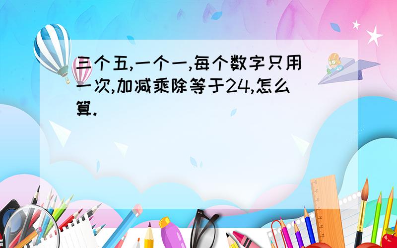 三个五,一个一,每个数字只用一次,加减乘除等于24,怎么算.