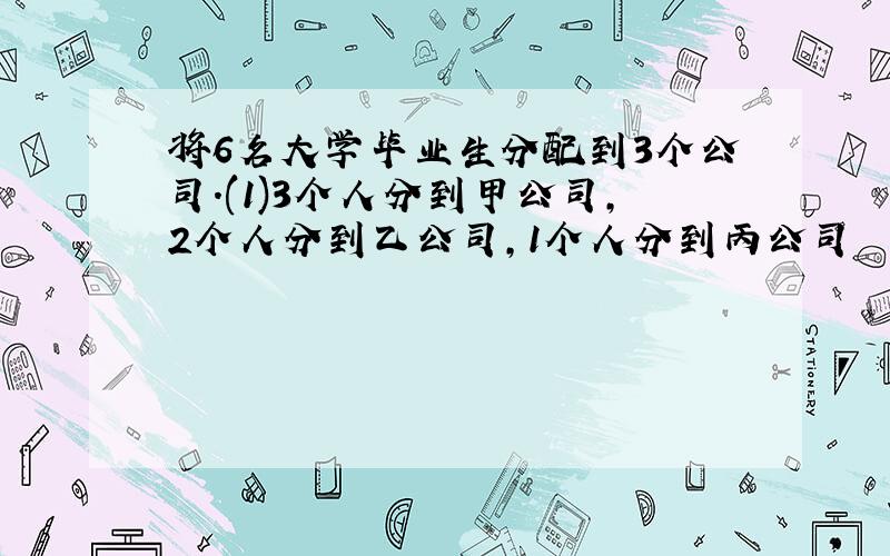 将6名大学毕业生分配到3个公司.(1)3个人分到甲公司,2个人分到乙公司,1个人分到丙公司