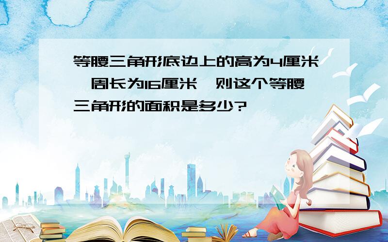 等腰三角形底边上的高为4厘米,周长为16厘米,则这个等腰三角形的面积是多少?