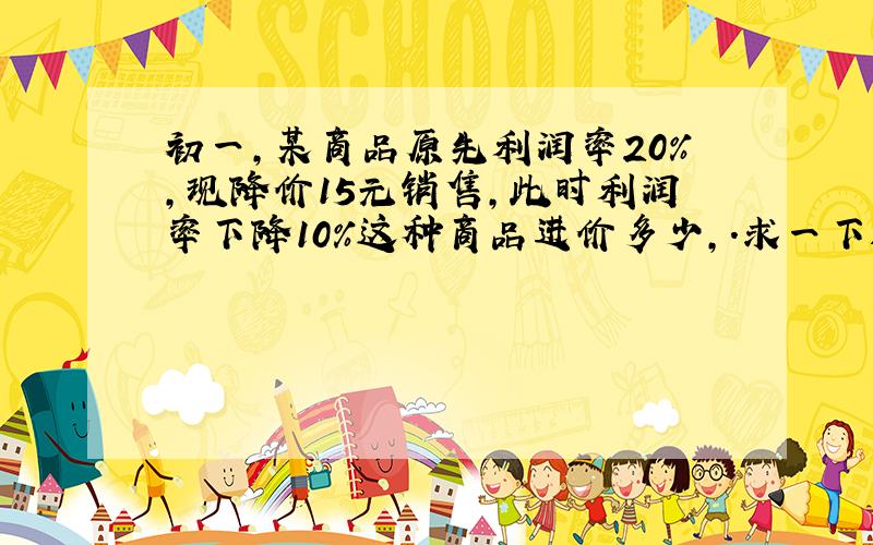 初一,某商品原先利润率20%,现降价15元销售,此时利润率下降10%这种商品进价多少,.求一下过程