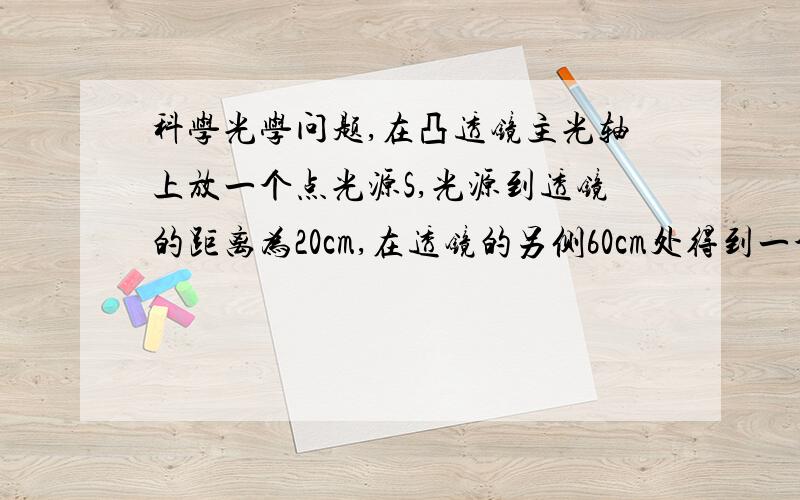 科学光学问题,在凸透镜主光轴上放一个点光源S,光源到透镜的距离为20cm,在透镜的另侧60cm处得到一个像S1,S沿主光