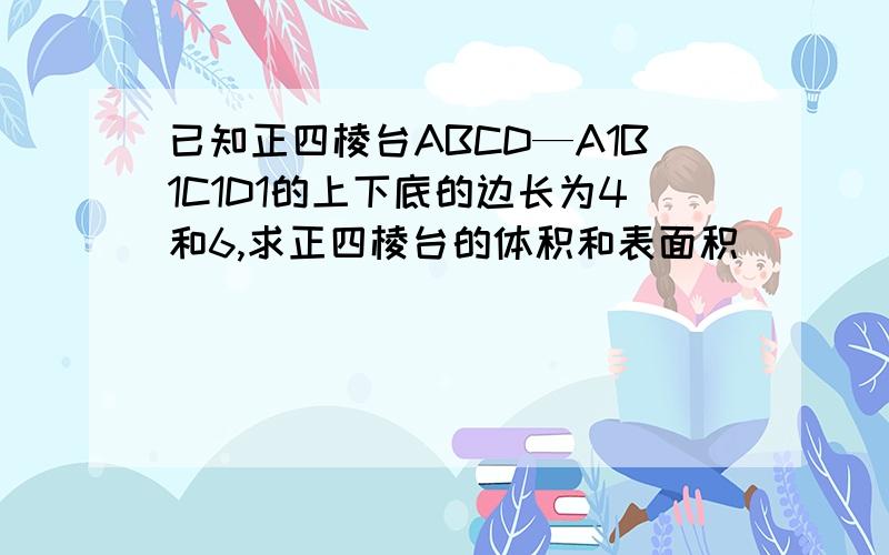 已知正四棱台ABCD—A1B1C1D1的上下底的边长为4和6,求正四棱台的体积和表面积