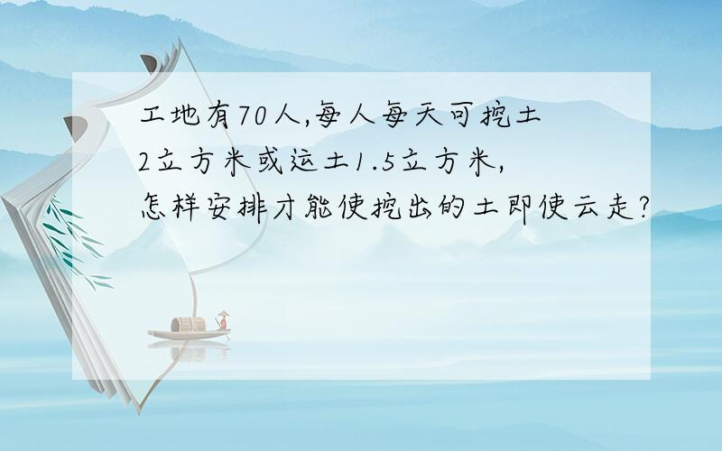 工地有70人,每人每天可挖土2立方米或运土1.5立方米,怎样安排才能使挖出的土即使云走?