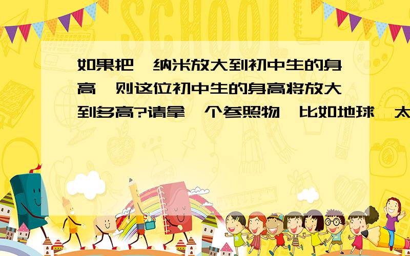 如果把一纳米放大到初中生的身高,则这位初中生的身高将放大到多高?请拿一个参照物,比如地球,太阳等等直径来说一下,