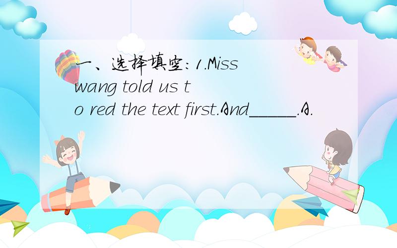 一、选择填空：1.Miss wang told us to red the text first.And_____.A.