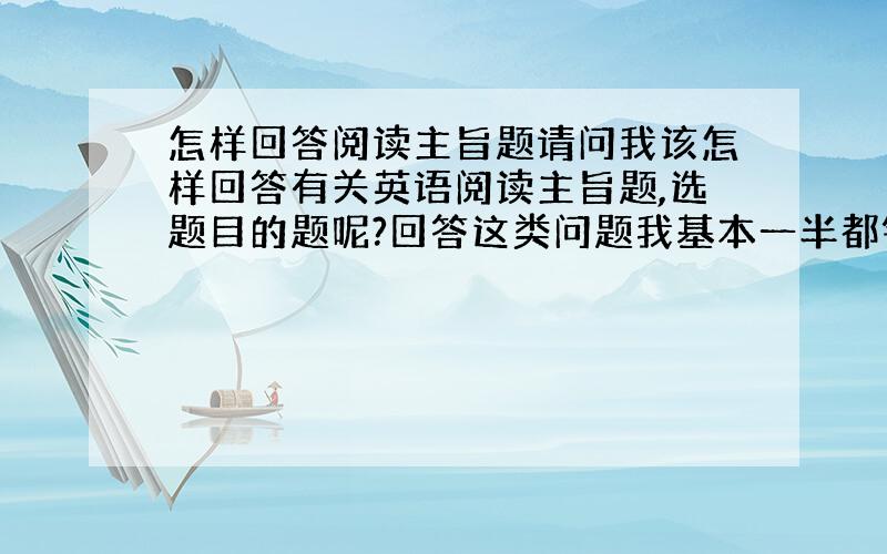 怎样回答阅读主旨题请问我该怎样回答有关英语阅读主旨题,选题目的题呢?回答这类问题我基本一半都错的