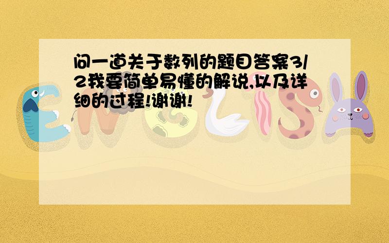 问一道关于数列的题目答案3/2我要简单易懂的解说,以及详细的过程!谢谢!