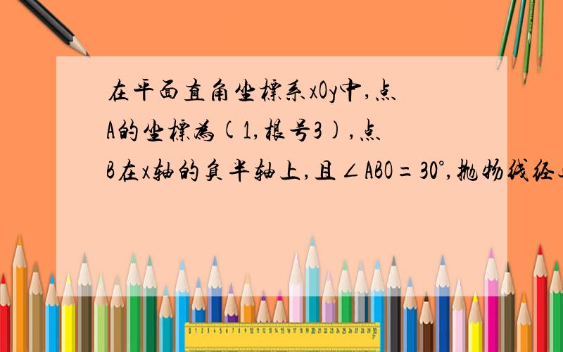 在平面直角坐标系xOy中,点A的坐标为(1,根号3),点B在x轴的负半轴上,且∠ABO=30°,抛物线经过A,O,B三点