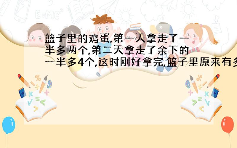 篮子里的鸡蛋,第一天拿走了一半多两个,第二天拿走了余下的一半多4个,这时刚好拿完,篮子里原来有多少个