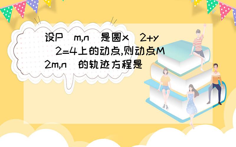 设P（m,n）是圆x^2+y^2=4上的动点,则动点M（2m,n）的轨迹方程是_____