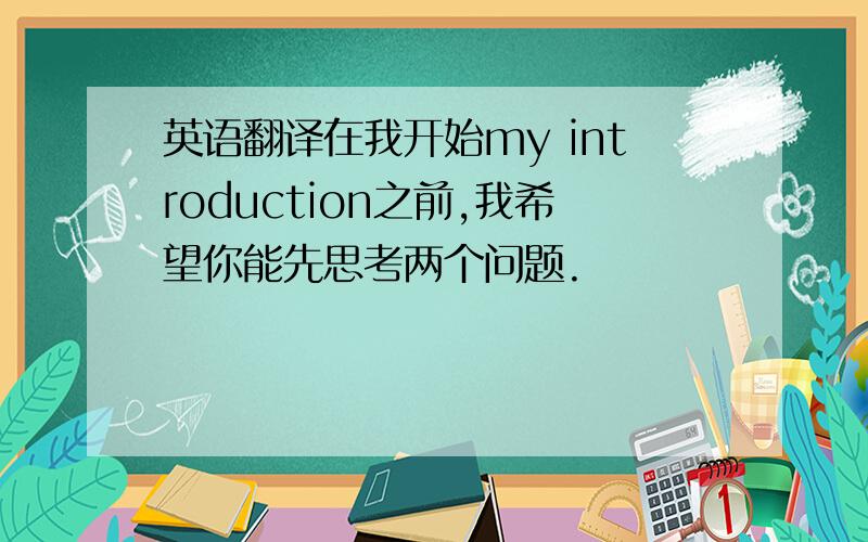 英语翻译在我开始my introduction之前,我希望你能先思考两个问题.