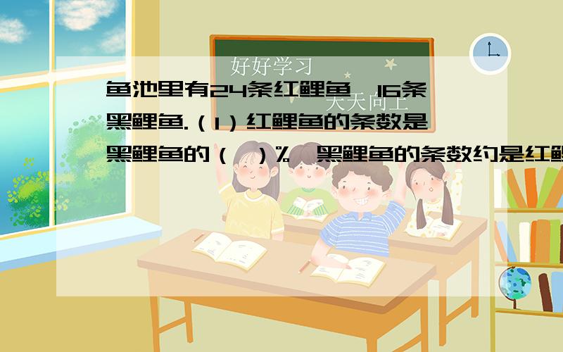 鱼池里有24条红鲤鱼,16条黑鲤鱼.（1）红鲤鱼的条数是黑鲤鱼的（ ）%,黑鲤鱼的条数约是红鲤鱼的（ ）%