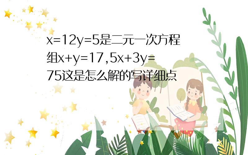 x=12y=5是二元一次方程组x+y=17,5x+3y=75这是怎么解的写详细点