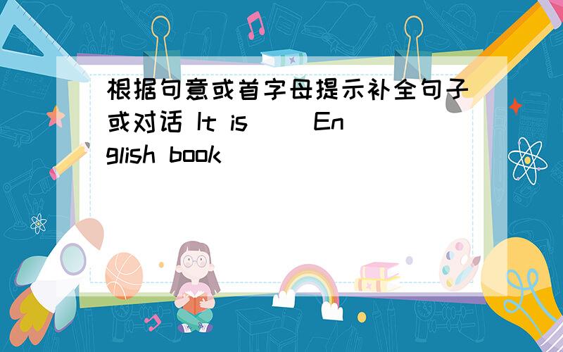 根据句意或首字母提示补全句子或对话 It is（ ）English book