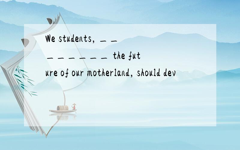 We students，________ the future of our motherland，should dev