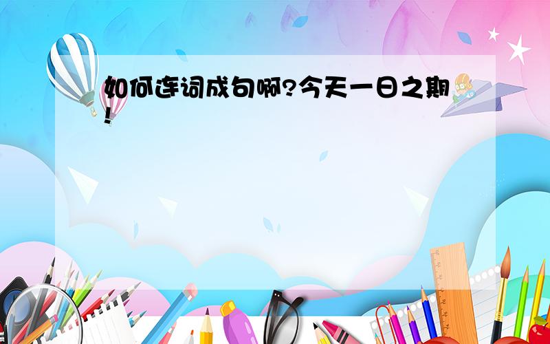 如何连词成句啊?今天一日之期!