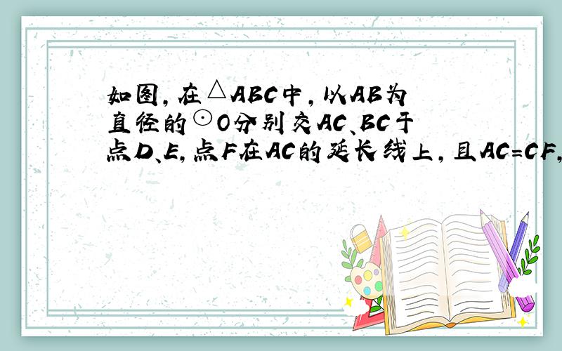 如图，在△ABC中，以AB为直径的⊙O分别交AC、BC于点D、E，点F在AC的延长线上，且AC=CF，∠CBF=∠CFB