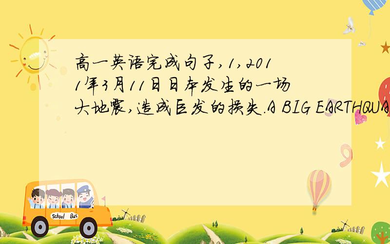 高一英语完成句子,1,2011年3月11日日本发生的一场大地震,造成巨发的损失.A BIG EARTHQUAKE — —