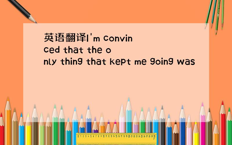 英语翻译I'm convinced that the only thing that kept me going was