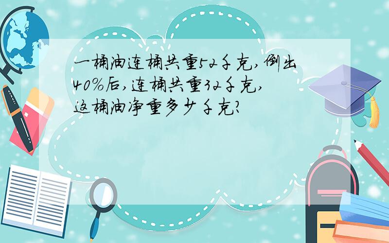 一桶油连桶共重52千克,倒出40%后,连桶共重32千克,这桶油净重多少千克?