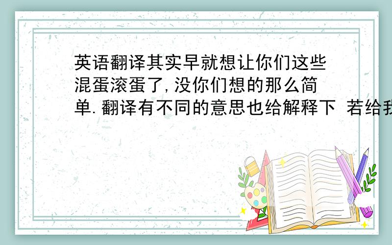 英语翻译其实早就想让你们这些混蛋滚蛋了,没你们想的那么简单.翻译有不同的意思也给解释下 若给我来个好的.