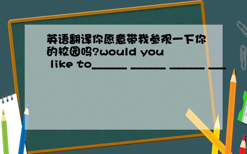 英语翻译你愿意带我参观一下你的校园吗?would you like to______ ______ ______ ___