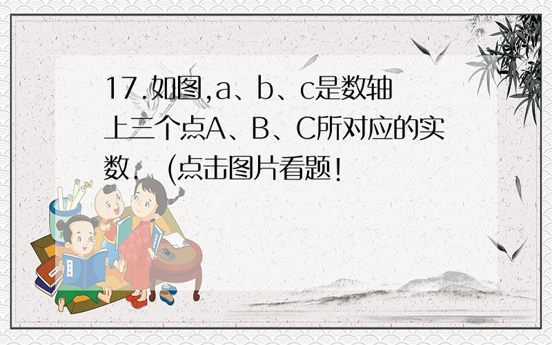 17.如图,a、b、c是数轴上三个点A、B、C所对应的实数． (点击图片看题!