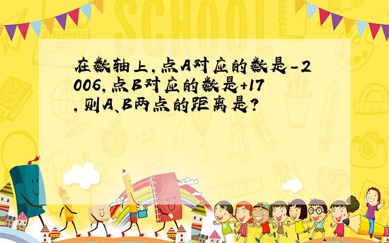 在数轴上,点A对应的数是-2006,点B对应的数是+17,则A、B两点的距离是?