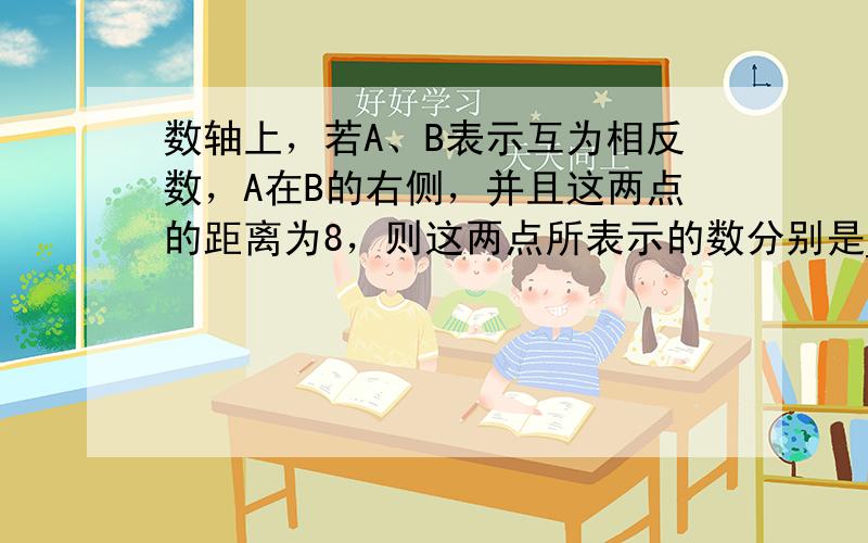 数轴上，若A、B表示互为相反数，A在B的右侧，并且这两点的距离为8，则这两点所表示的数分别是______和______．