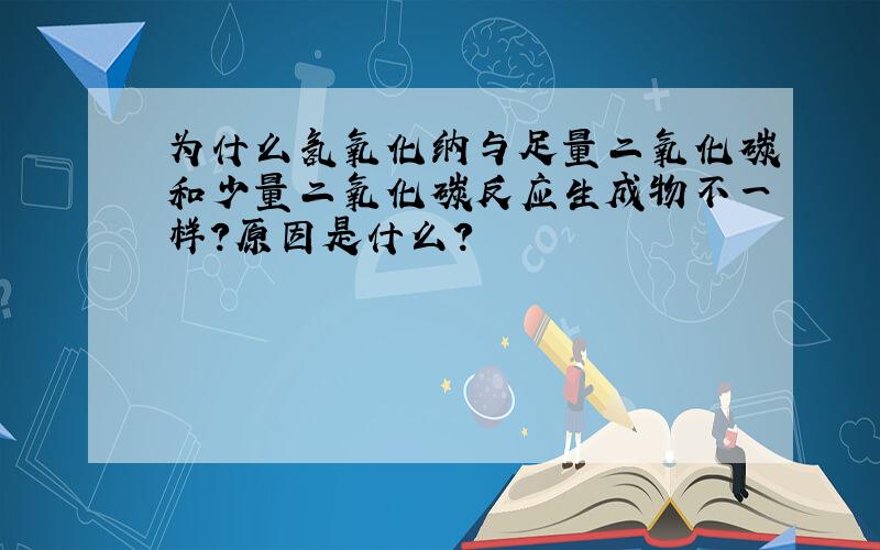 为什么氢氧化纳与足量二氧化碳和少量二氧化碳反应生成物不一样?原因是什么?