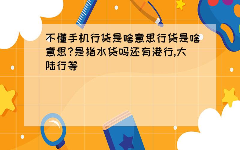 不懂手机行货是啥意思行货是啥意思?是指水货吗还有港行,大陆行等