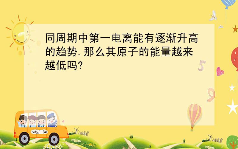 同周期中第一电离能有逐渐升高的趋势.那么其原子的能量越来越低吗?