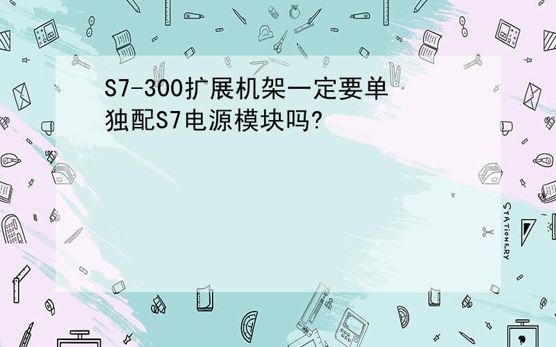 S7-300扩展机架一定要单独配S7电源模块吗?