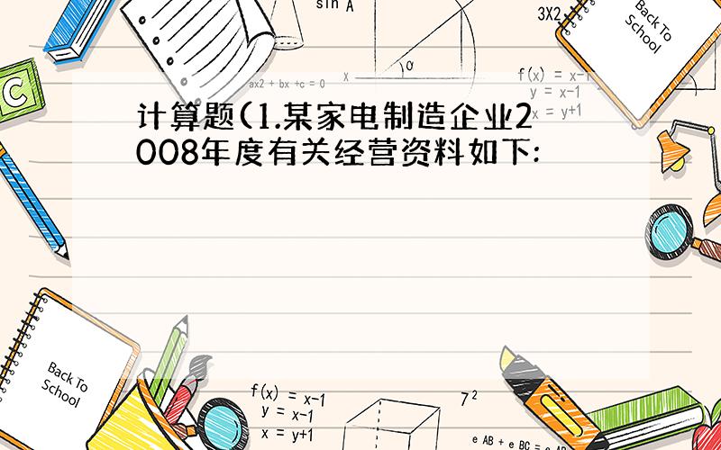 计算题(1.某家电制造企业2008年度有关经营资料如下: