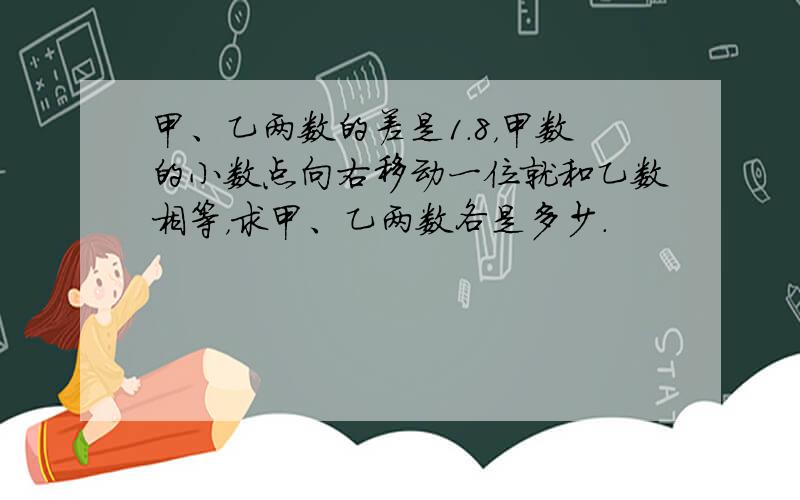 甲、乙两数的差是1.8，甲数的小数点向右移动一位就和乙数相等，求甲、乙两数各是多少．