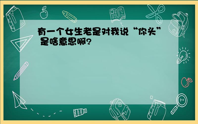 有一个女生老是对我说“你头” 是啥意思啊?