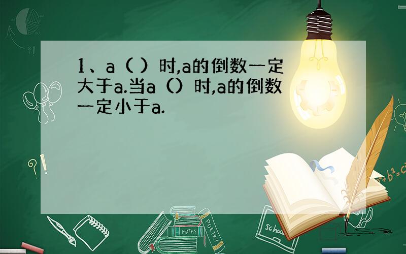 1、a（ ）时,a的倒数一定大于a.当a（）时,a的倒数一定小于a.